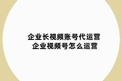 企业长视频账号代运营 企业视频号怎么运营